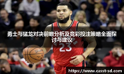 勇士与猛龙对决前瞻分析及竞彩投注策略全面探讨与建议