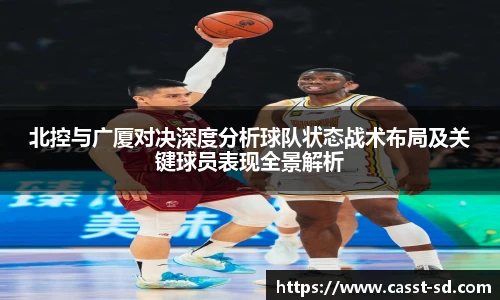 北控与广厦对决深度分析球队状态战术布局及关键球员表现全景解析