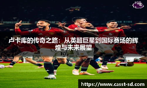 卢卡库的传奇之路：从英超巨星到国际赛场的辉煌与未来展望